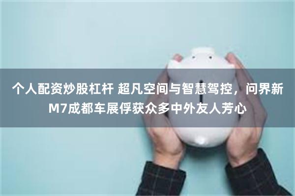 个人配资炒股杠杆 超凡空间与智慧驾控，问界新M7成都车展俘获众多中外友人芳心