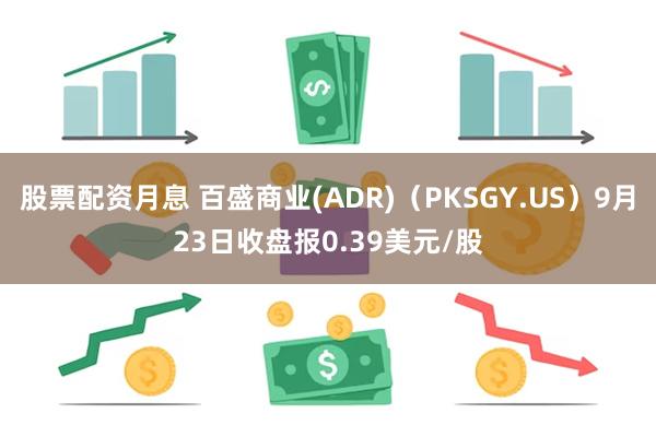 股票配资月息 百盛商业(ADR)（PKSGY.US）9月23日收盘报0.39美元/股