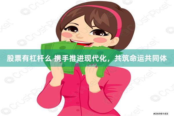 股票有杠杆么 携手推进现代化，共筑命运共同体