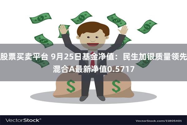 股票买卖平台 9月25日基金净值：民生加银质量领先混合A最新净值0.5717