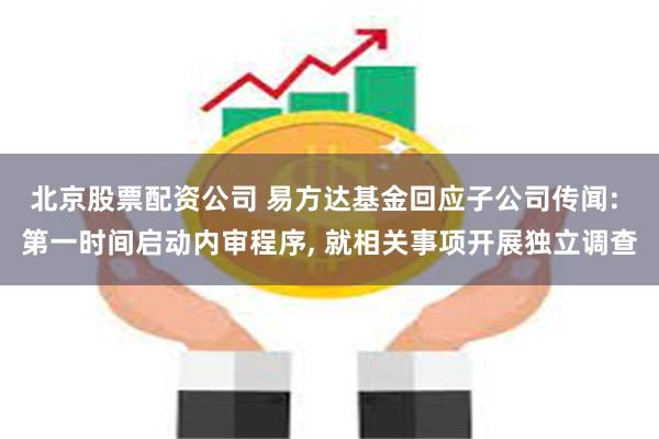 北京股票配资公司 易方达基金回应子公司传闻: 第一时间启动内审程序, 就相关事项开展独立调查