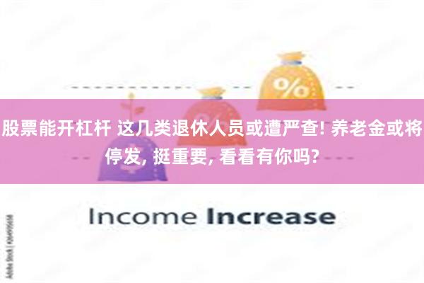 股票能开杠杆 这几类退休人员或遭严查! 养老金或将停发, 挺重要, 看看有你吗?