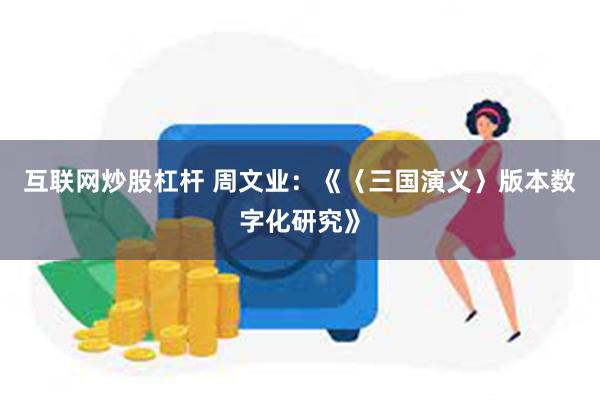 互联网炒股杠杆 周文业：《〈三国演义〉版本数字化研究》