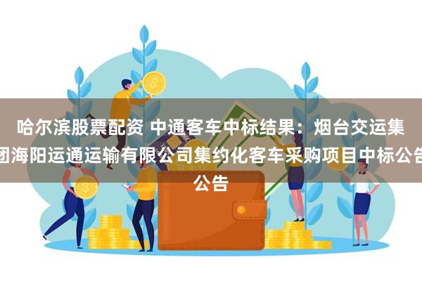 哈尔滨股票配资 中通客车中标结果：烟台交运集团海阳运通运输有限公司集约化客车采购项目中标公告