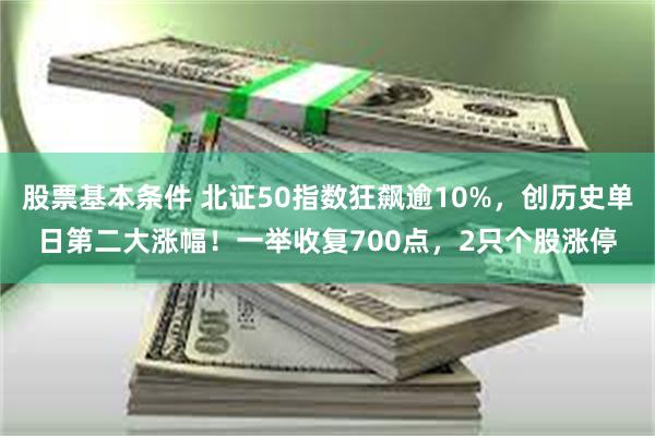 股票基本条件 北证50指数狂飙逾10%，创历史单日第二大涨幅！一举收复700点，2只个股涨停