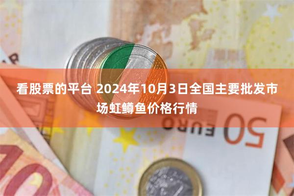 看股票的平台 2024年10月3日全国主要批发市场虹鳟鱼价格行情