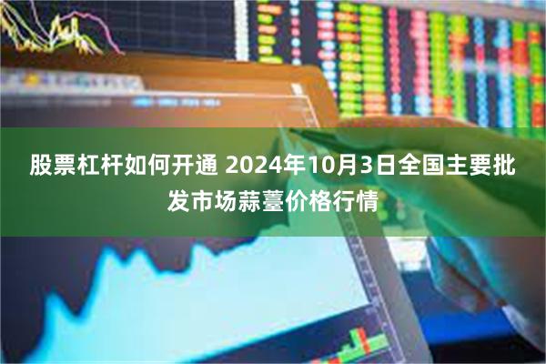 股票杠杆如何开通 2024年10月3日全国主要批发市场蒜薹价格行情