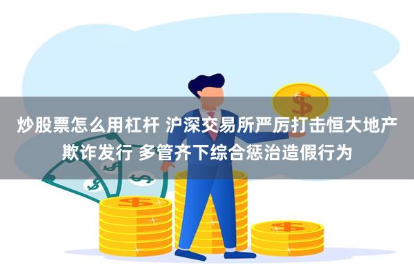 炒股票怎么用杠杆 沪深交易所严厉打击恒大地产欺诈发行 多管齐下综合惩治造假行为