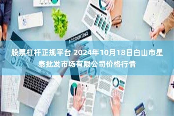 股票杠杆正规平台 2024年10月18日白山市星泰批发市场有限公司价格行情