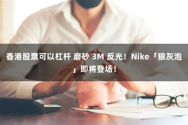 香港股票可以杠杆 磨砂 3M 反光！Nike「狼灰泡」即将登场！