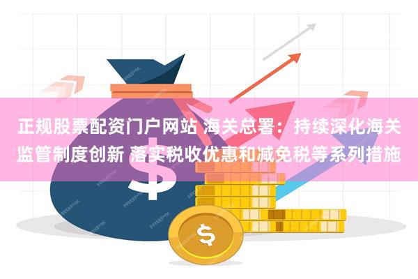 正规股票配资门户网站 海关总署：持续深化海关监管制度创新 落实税收优惠和减免税等系列措施