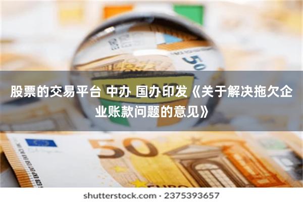 股票的交易平台 中办 国办印发《关于解决拖欠企业账款问题的意见》