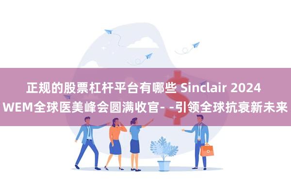 正规的股票杠杆平台有哪些 Sinclair 2024 WEM全球医美峰会圆满收官- -引领全球抗衰新未来