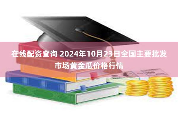 在线配资查询 2024年10月23日全国主要批发市场黄金瓜价格行情