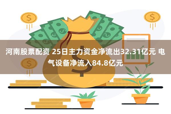 河南股票配资 25日主力资金净流出32.31亿元 电气设备净流入84.8亿元