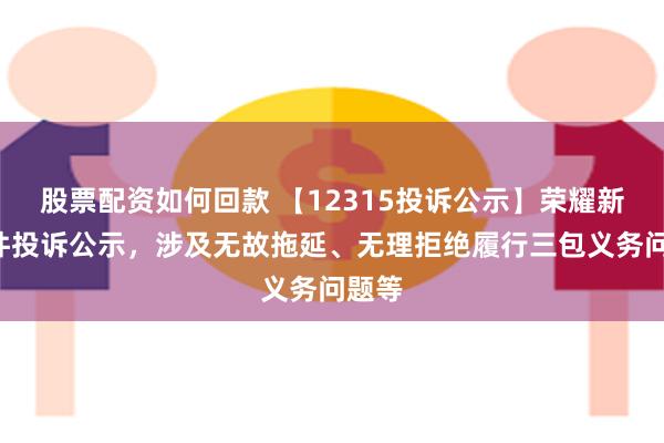 股票配资如何回款 【12315投诉公示】荣耀新增6件投诉公示，涉及无故拖延、无理拒绝履行三包义务问题等