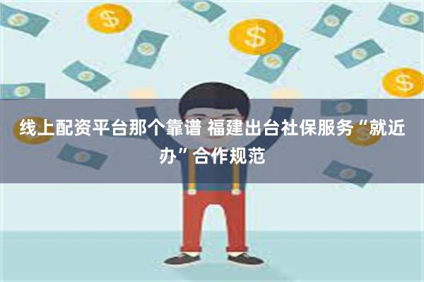 线上配资平台那个靠谱 福建出台社保服务“就近办”合作规范