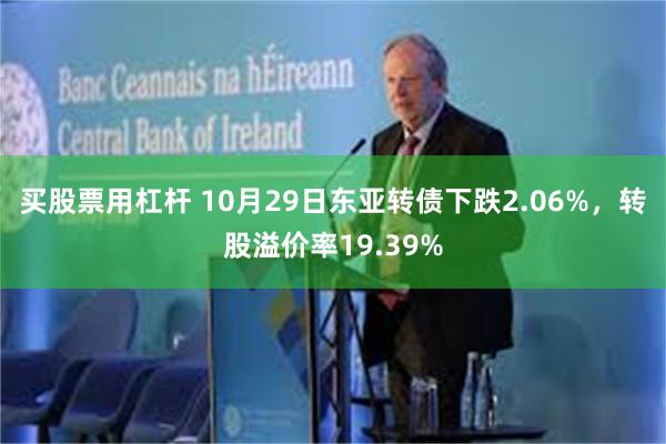 买股票用杠杆 10月29日东亚转债下跌2.06%，转股溢价率19.39%