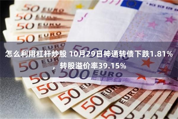 怎么利用杠杆炒股 10月29日神通转债下跌1.81%，转股溢价率39.15%