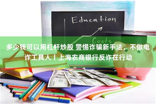 多少钱可以用杠杆炒股 警惕诈骗新手法，不做电诈工具人丨上海农商银行反诈在行动