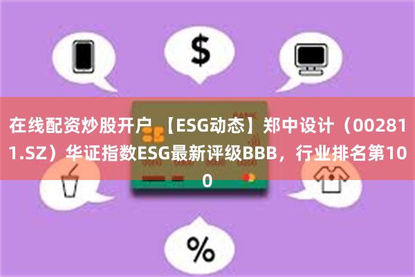 在线配资炒股开户 【ESG动态】郑中设计（002811.SZ）华证指数ESG最新评级BBB，行业排名第10