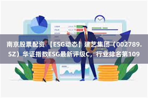 南京股票配资 【ESG动态】建艺集团（002789.SZ）华证指数ESG最新评级C，行业排名第109