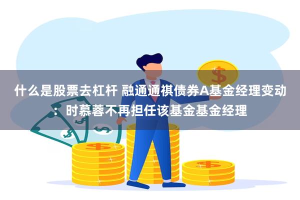 什么是股票去杠杆 融通通祺债券A基金经理变动：时慕蓉不再担任该基金基金经理