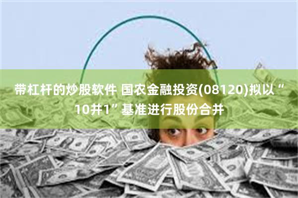 带杠杆的炒股软件 国农金融投资(08120)拟以“10并1”基准进行股份合并