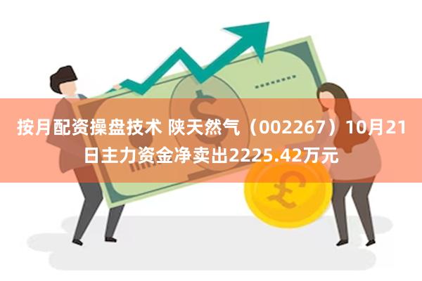 按月配资操盘技术 陕天然气（002267）10月21日主力资金净卖出2225.42万元