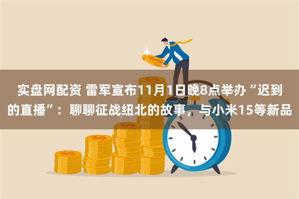 实盘网配资 雷军宣布11月1日晚8点举办“迟到的直播”：聊聊征战纽北的故事，与小米15等新品