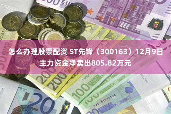 怎么办理股票配资 ST先锋（300163）12月9日主力资金净卖出805.82万元