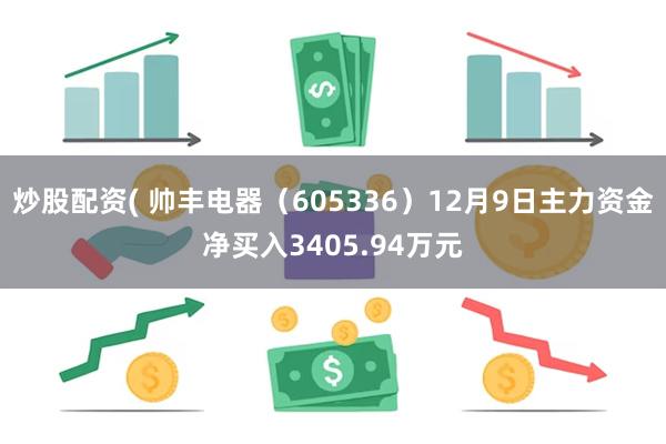 炒股配资( 帅丰电器（605336）12月9日主力资金净买入3405.94万元