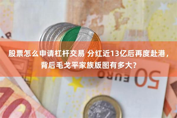 股票怎么申请杠杆交易 分红近13亿后再度赴港，背后毛戈平家族版图有多大？