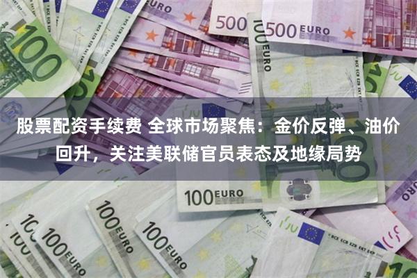 股票配资手续费 全球市场聚焦：金价反弹、油价回升，关注美联储官员表态及地缘局势