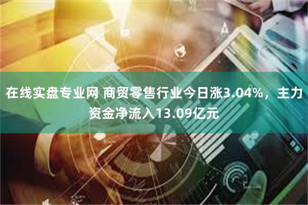 在线实盘专业网 商贸零售行业今日涨3.04%，主力资金净流入13.09亿元