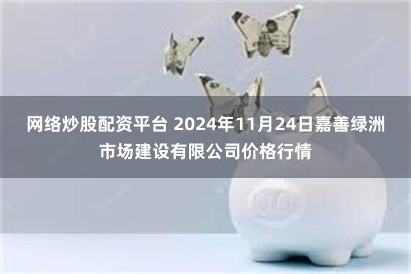 网络炒股配资平台 2024年11月24日嘉善绿洲市场建设有限公司价格行情