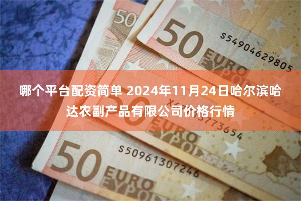 哪个平台配资简单 2024年11月24日哈尔滨哈达农副产品有限公司价格行情