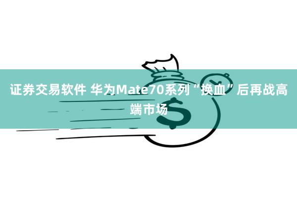 证券交易软件 华为Mate70系列“换血”后再战高端市场