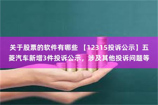 关于股票的软件有哪些 【12315投诉公示】五菱汽车新增3件投诉公示，涉及其他投诉问题等