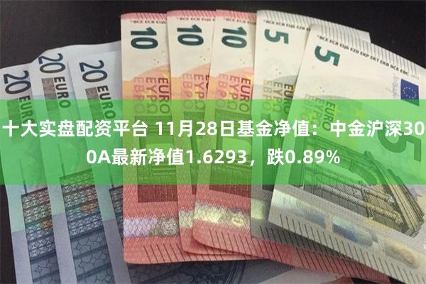 十大实盘配资平台 11月28日基金净值：中金沪深300A最新净值1.6293，跌0.89%