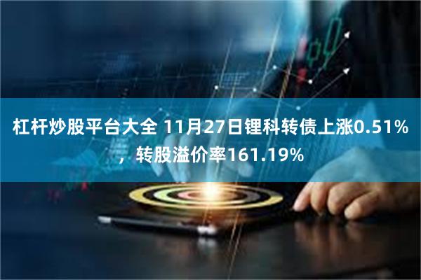 杠杆炒股平台大全 11月27日锂科转债上涨0.51%，转股溢价率161.19%