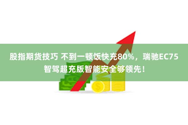 股指期货技巧 不到一顿饭快充80%，瑞驰EC75智驾超充版智能安全够领先！