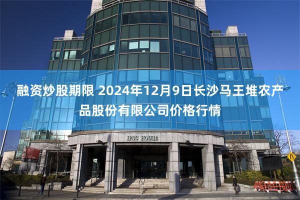 融资炒股期限 2024年12月9日长沙马王堆农产品股份有限公司价格行情