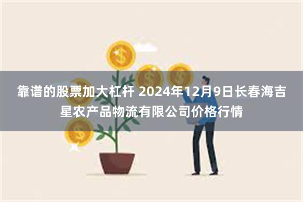 靠谱的股票加大杠杆 2024年12月9日长春海吉星农产品物流有限公司价格行情