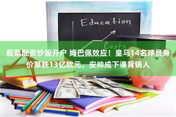 股票配资炒股开户 姆巴佩效应！皇马14名球员身价暴跌13亿欧元，安帅成下课背锅人