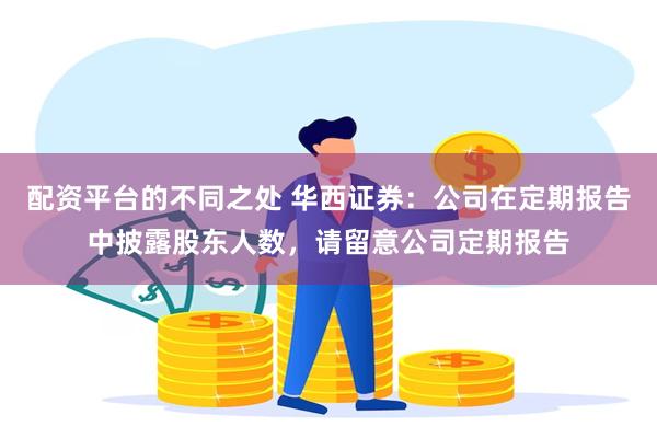 配资平台的不同之处 华西证券：公司在定期报告中披露股东人数，请留意公司定期报告