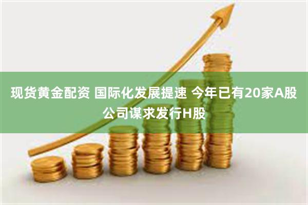 现货黄金配资 国际化发展提速 今年已有20家A股公司谋求发行H股