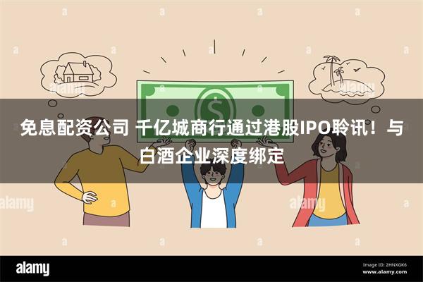 免息配资公司 千亿城商行通过港股IPO聆讯！与白酒企业深度绑定