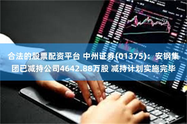 合法的股票配资平台 中州证券(01375)：安钢集团已减持公司4642.88万股 减持计划实施完毕