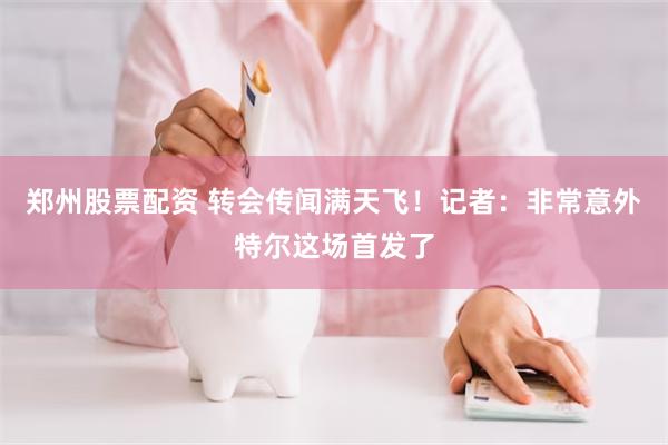 郑州股票配资 转会传闻满天飞！记者：非常意外特尔这场首发了